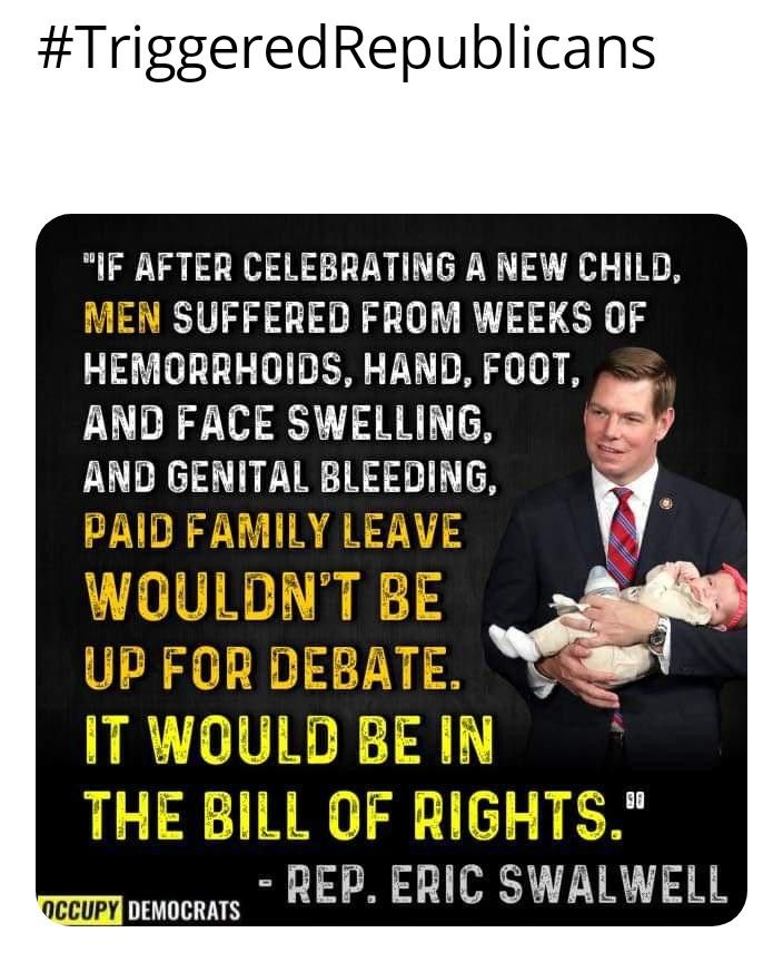 TriggeredRepublicans IF AFTER CELEBRATING A NEW CHILD MEN SUFFERED FROM WEEKS OF HEMORRHOIDS HAND FOOT AND FACE SWELLING si AND GENITAL BLEEDING AID FAMILY LEAVE N T REP ERIC SWALWELL accupy N