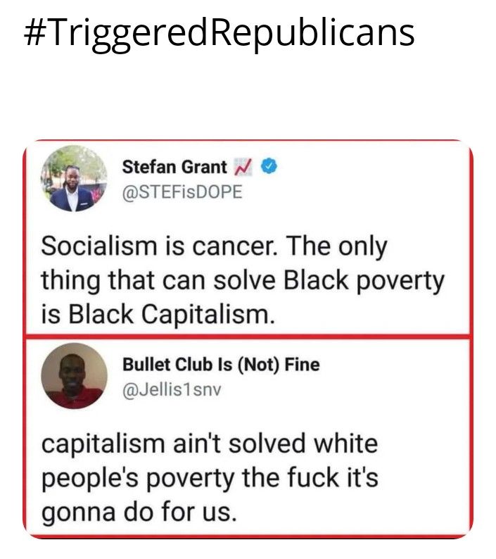 TriggeredRepublicans Stefan Grant STEFisDOPE Socialism is cancer The only thing that can solve Black poverty is Black Capitalism Bullet Club Is Not Fine Jellis1snv capitalism aint solved white peoples poverty the fuck its gonna do for us