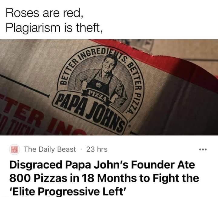 Roses are red Plagiarism is theft f The Daily Beast 23 hrs Disgraced Papa Johns Founder Ate 800 Pizzas in 18 Months to Fight the Elite Progressive Left