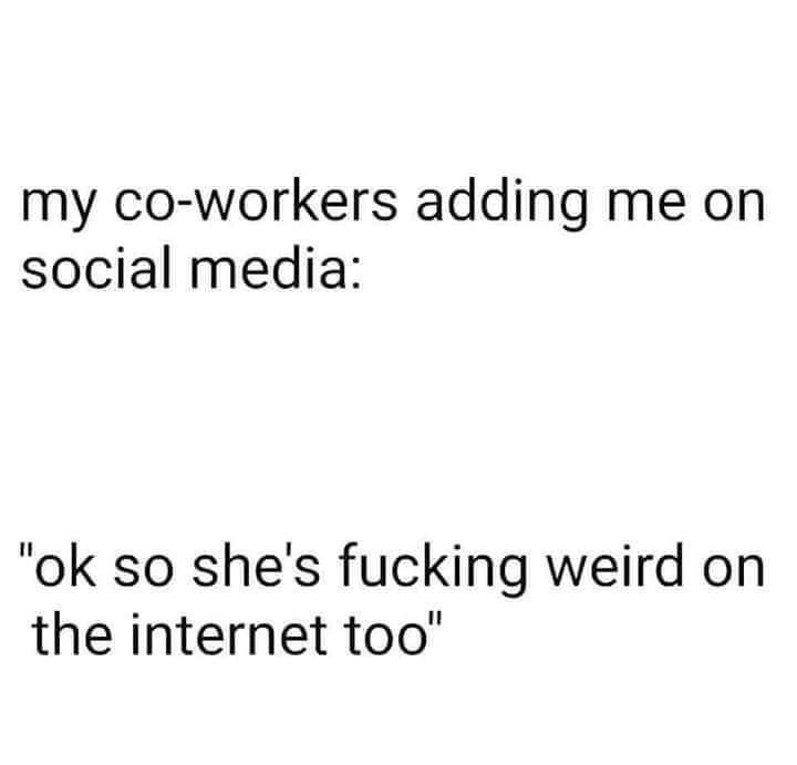 my co workers adding me on social media ok so shes fucking weird on the internet too