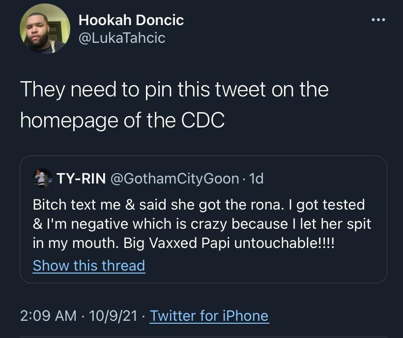 Hookah Doncic Y LukaTahcic They need to pin this tweet on the homepage of the CDC 4 TY RIN GothamCityGoon 1d Bitch text me said she got the rona got tested Im negative which is crazy because let her spit in my mouth Big Vaxxed Papi untouchable Show this thread OIS I IR 0L T 7 e NN T o a1 4 aToT A1