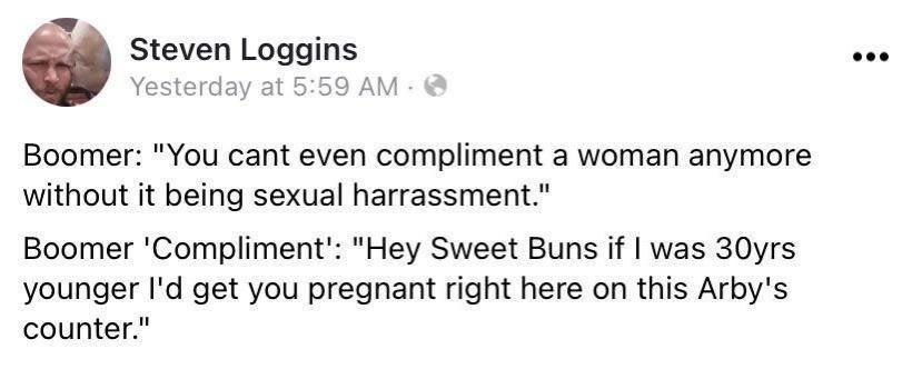 Steven Loggins Yesterday at 559 AM Boomer You cant even compliment a woman anymore without it being sexual harrassment Boomer Compliment Hey Sweet Buns if was 30yrs younger Id get you pregnant right here on this Arbys counter