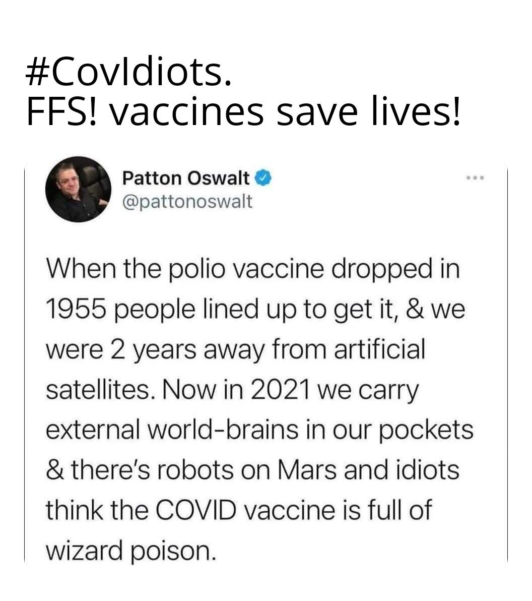 Covldiots FFS vaccines save lives Patton Oswalt pattonoswalt When the polio vaccine dropped in 1955 people lined up to get it we were 2 years away from artificial satellites Now in 2021 we carry external world brains in our pockets theres robots on Mars and idiots think the COVID vaccine is full of wizard poison