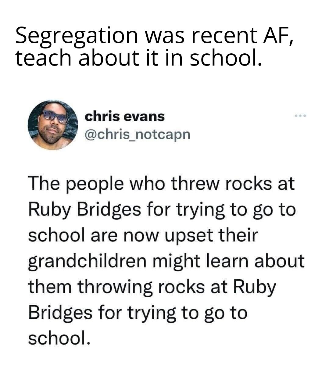 Segregation was recent AF teach about it in school chris evans chris_notcapn The people who threw rocks at Ruby Bridges for trying to go to school are now upset their grandchildren might learn about them throwing rocks at Ruby Bridges for trying to go to school