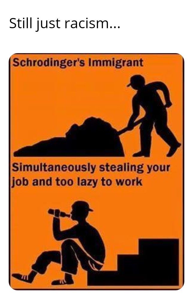 Still just racism Schrodingers Immigrant Simultaneously stealing your job and too lazy to work