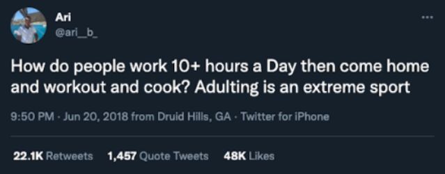 Ari ari_b How do people work 10 hours a Day then come home and workout and cook Adulting is an extreme sport 950 PM Jun 20 2018 from Druid Hills GA Twitter for iPhone 221K Retweets 1467 Quote Tweets 48K Likes