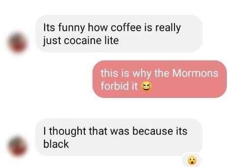 Its funny how coffee is really just cocaine lite LOTERERR TRV ol forbid it thought that was because its black
