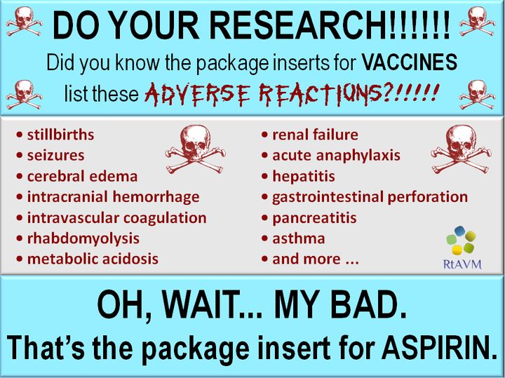 DO YOUR RESEARCH Did you know the package inserts for VACCINES o stillbirths renal failure C seizures 72 acute anaphylaxis B cerebral edema hepatitis intracranial hemorrhage gastrointestinal perforation intravascular coagulation pancreatitis rhabdomyolysis asthma metabolic acidosis and more RIAVM OH WAIT MY BAD Thats the package insert for ASPIRIN