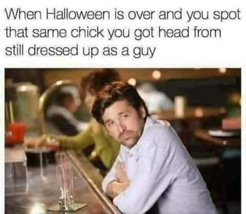 When Halloween is over and you spot that same chick you got head from still dressed up as a guy