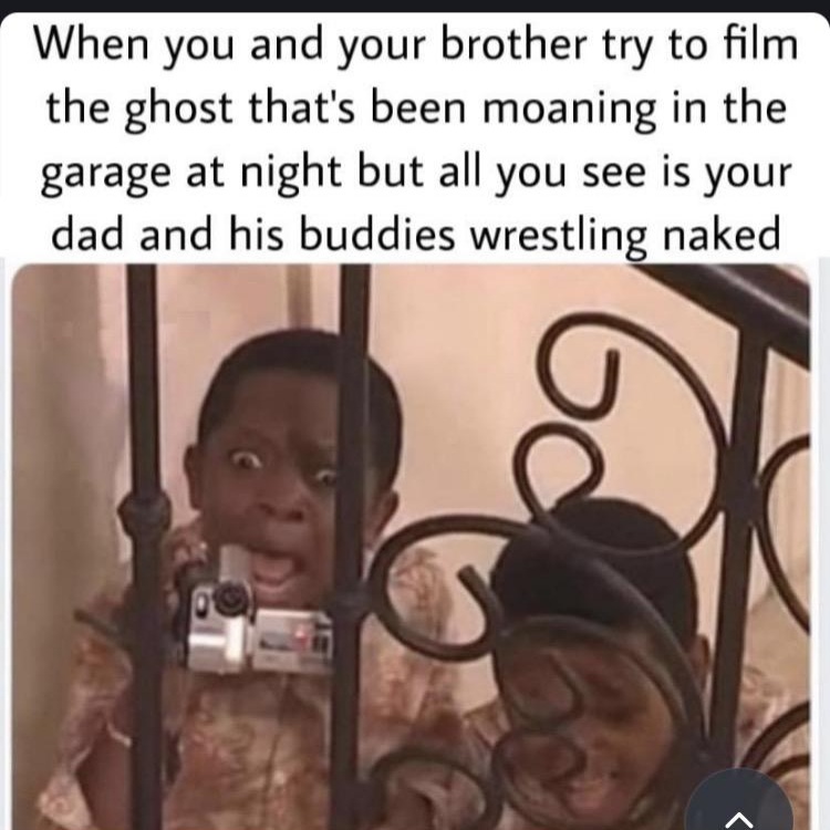 When you and your brother try to film the ghost thats been moaning in the garage at night but all you see is your dad and his buddies wrestling naked