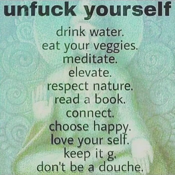 unfuck yourself drink water eat your veggies meditate elevate respect nature read a book T 4 keep it g dont be a douche