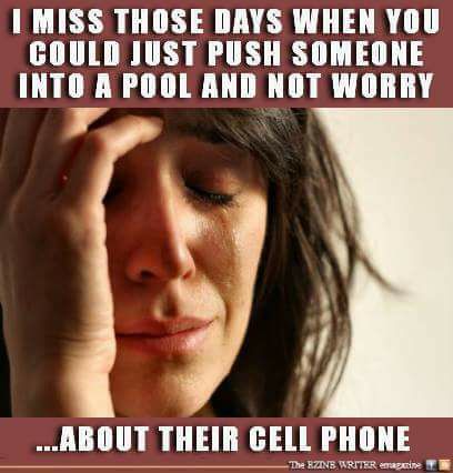 I MISS THOSE DAYS WHEN YOU COULD JUST PUSH SOMEONE INTO A POOL AND NOT WORRY ABOUT THEIR GELL PHONE s