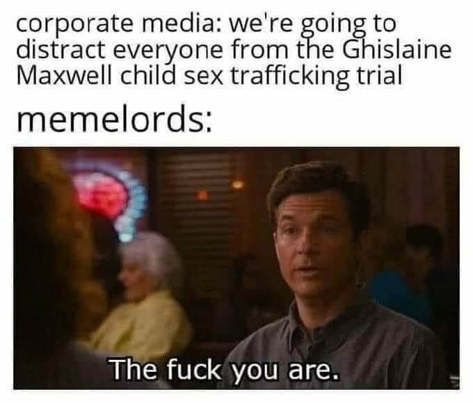 corporate media were going to distract everyone from the Ghislaine Maxwell child sex trafficking trial memelords The fuck you are