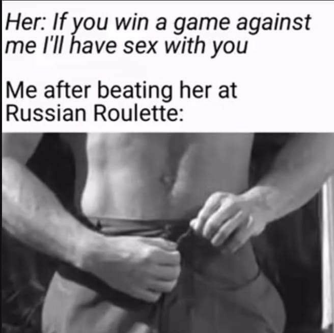 Her If you win a game against me Ill have sex with you Me after beating her at Russian Roulette