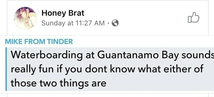 oS Honey Brat he Sunday at 1127 AM MIKE FROM TINDER Waterboarding at Guantanamo Bay sounds really fun if you dont know what either of those two things are