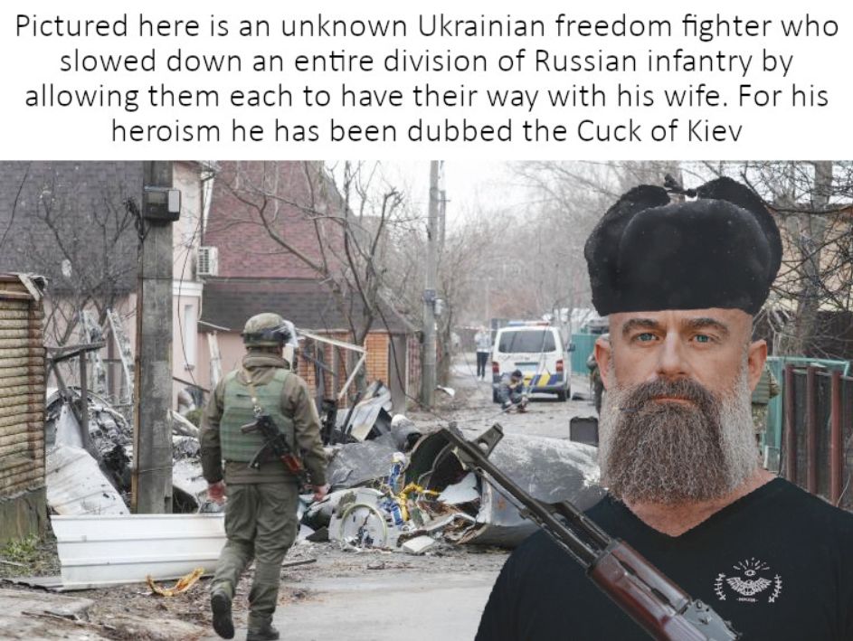 Pictured here is an unknown Ukrainian freedom fighter who slowed down an entire division of Russian infantry by allowing them each to have their way with his wife For his heroism he has been dubbed the Cuck of Kiev