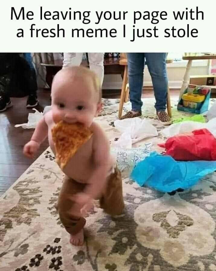 Me leaving your page with a fresh meme just stole