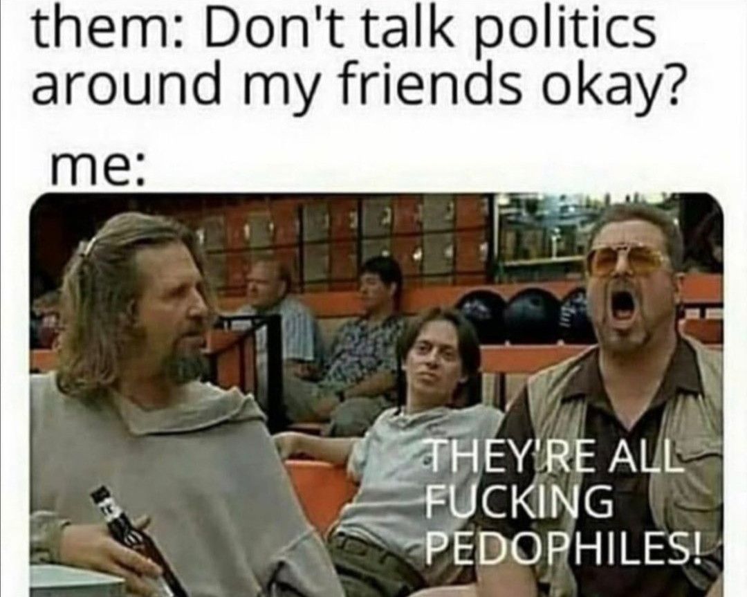 them Dont talk politics around my friends okay TWEETHE Y RE ALL AFUCKING 2 PEDORHILES Pl