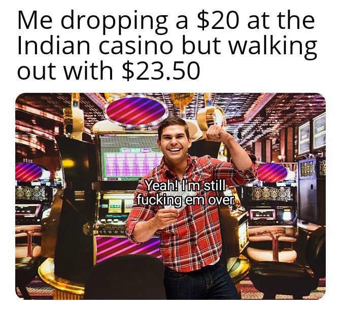 Me dropping a 20 at the Indian casino but walking out with 2350