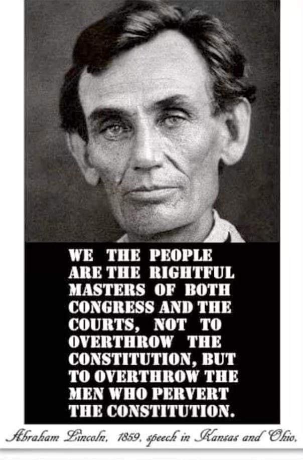 A i WE THE PEOP ARE THE RIGHTFUL MASTERS OF BOTH CONGRESS AND THE R L10 Y O 1 OVERTHROW THE CONSTITUTION BUT TO OVERTHROW THE MEN WHO PERVERT THE CONSTITUTION o oR e 2 AL Hbrakam Lincoln 7859 peech in Mansas and Clhro