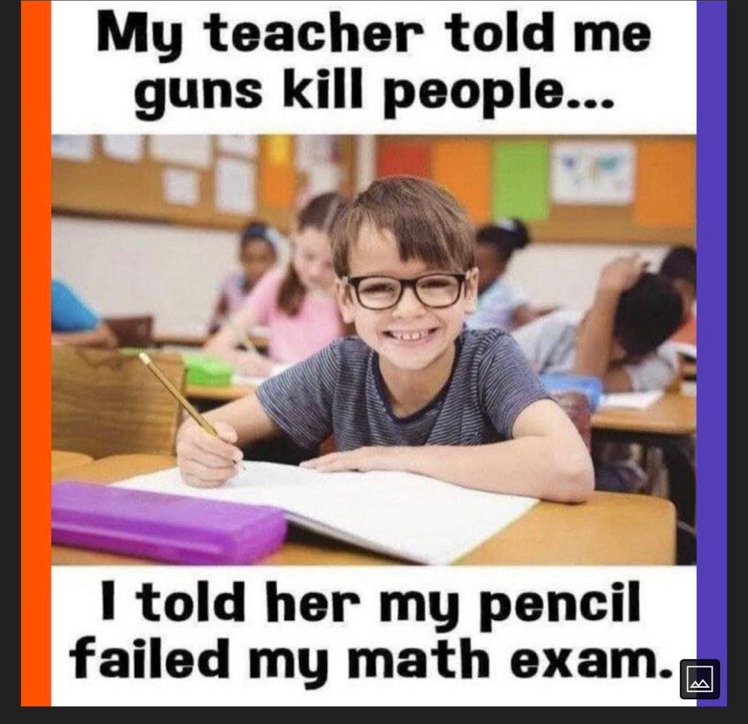 My teacher told me guns kill people w i tcll her my pencil failed my math exam