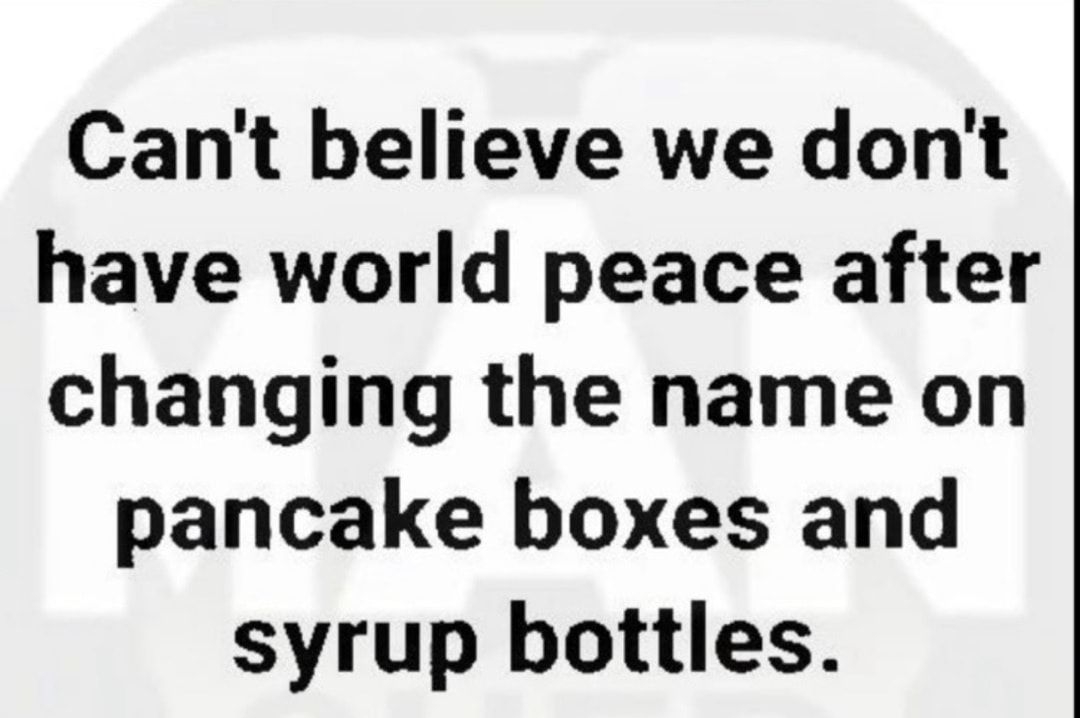 Cant believe we dont have world peace after changing the name on pancake boxes and syrup bottles