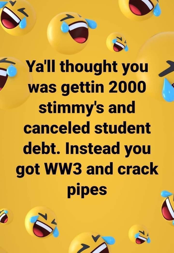 N N k F Yall thought you 2 was gettin 2000 stimmys and canceled student debt Instead you got WW3 and crack pipes