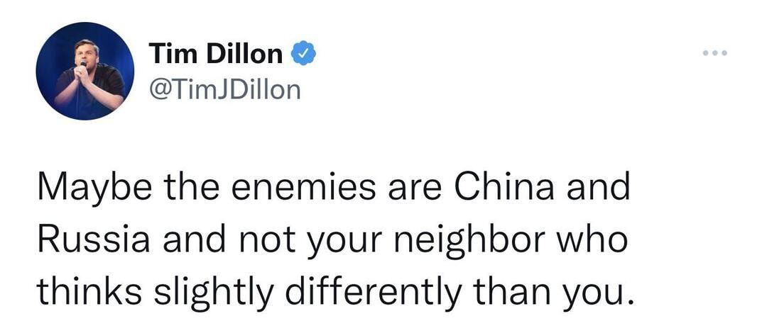 Tim Dillon TimJDillon Maybe the enemies are China and Russia and not your neighbor who thinks slightly differently than you