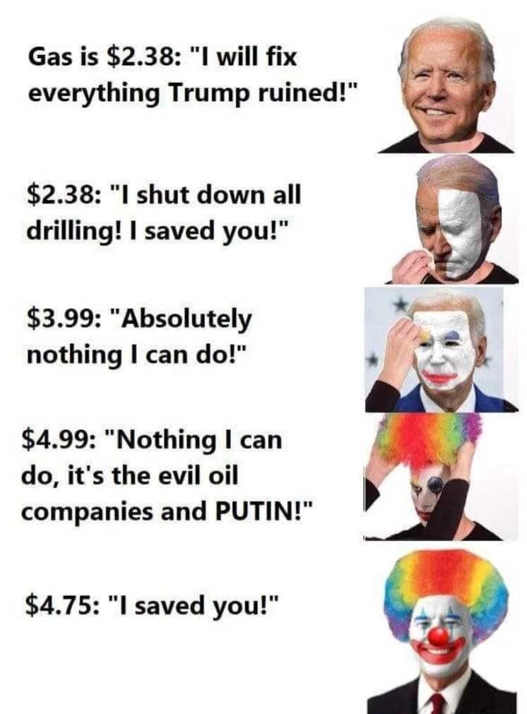 Gas is 238 I will fix everything Trump ruined 238 I shut down all drilling I saved you 399 Absolutely nothing I can do 499 Nothing can do its the evil oil companies and PUTIN 475 I saved you