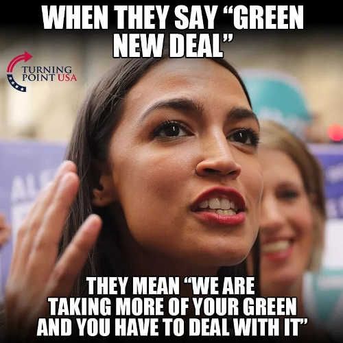 WHEN THEY SAY GREEN NEW DEAL THEY MEAN WE ARE TAKING MORE OF YOUR GREEN AND YOU HAVE TO DEALWITH IT