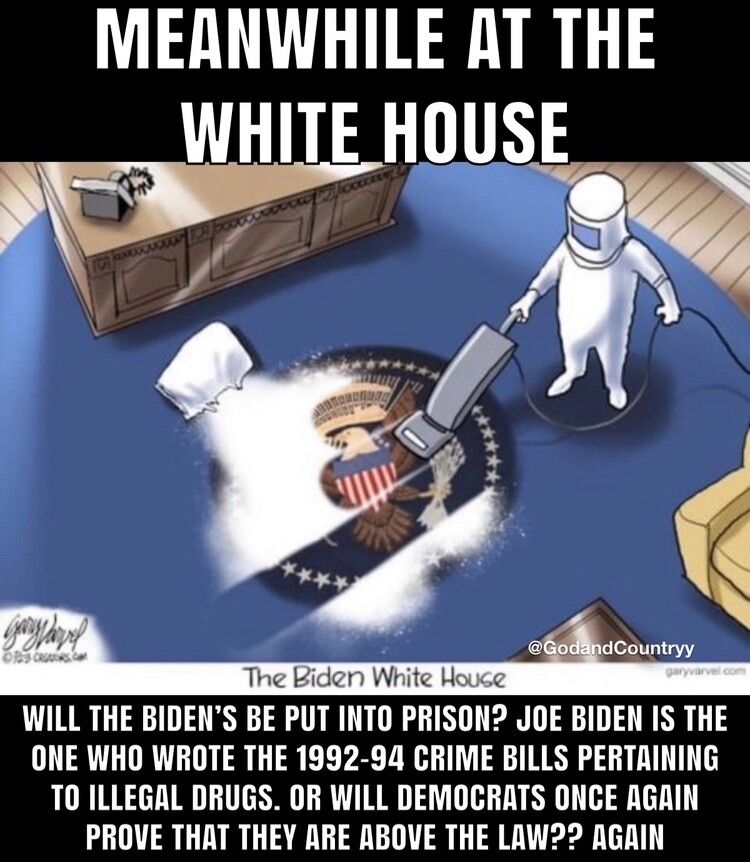 MEANWHILE AT THE WHITE HOUSE WILL THE BIDENS BE PUT INTO PRISON JOE BIDEN IS THE ONE WHO WROTE THE 1992 94 CRIME BILLS PERTAINING T0 ILLEGAL DRUGS OR WILL DEMOCRATS ONCE AGAIN PROVE THAT THEY ARE ABOVE THE LAW AGRIN