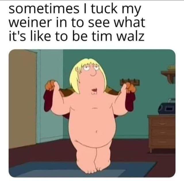sometimes tuck my weiner in to see what its like to be tim walz