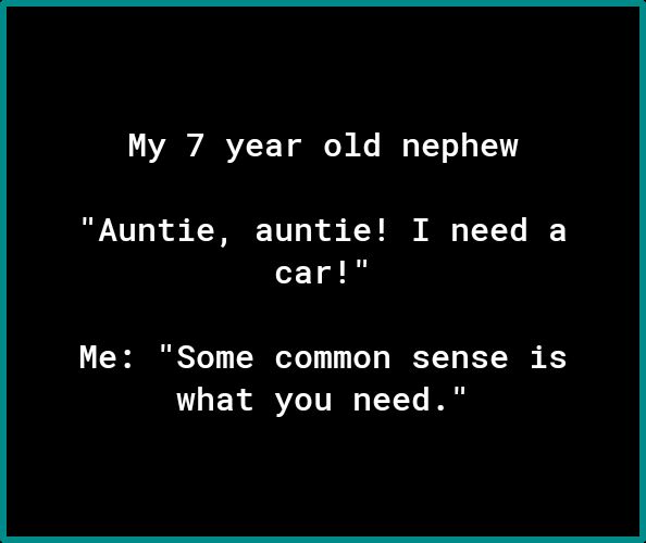 My 7 year old nephew Auntie auntie I need a car Me Some common sense is what you need