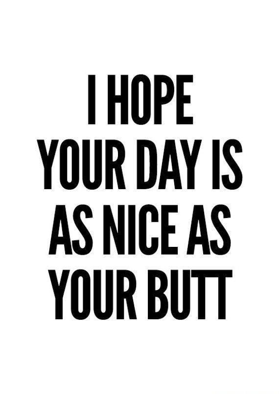 HOPE YOUR DAY IS ASNICE AS YOUR BUTT