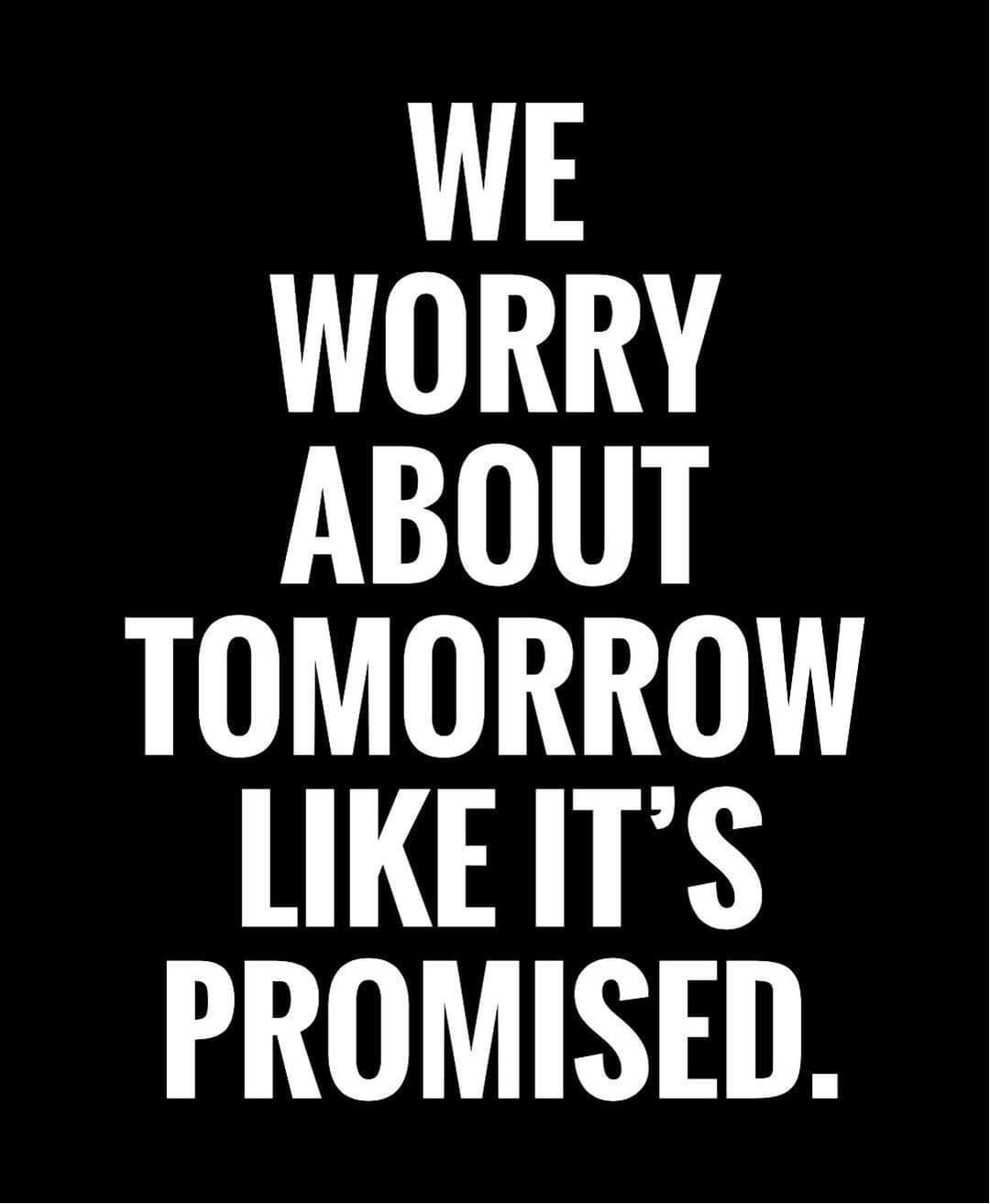 WE WORRY ABOUT TOMORROW LIKEITS PROMISED