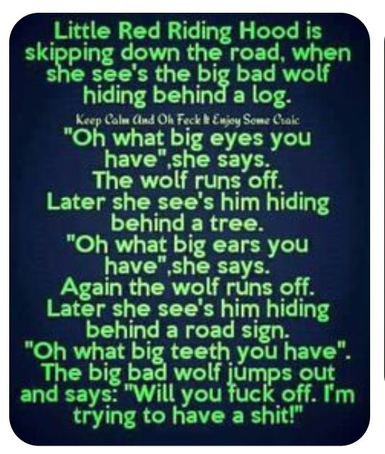 Little Red Riding Hood is skipping down the road wher she sees the big bad wol hiding behind a log Keep Calm Clndt Oh Feck b Enjoy Some Craic Oh what big eyes you haveshe says The wolf runs off Later she sees him hiding behind a tree Oh what big ears you EVEE CX E Again the wolf runs off Later she sees him hiding behind a road sign Oh what big teeth you have The big bad wolf jumps out and says Wil