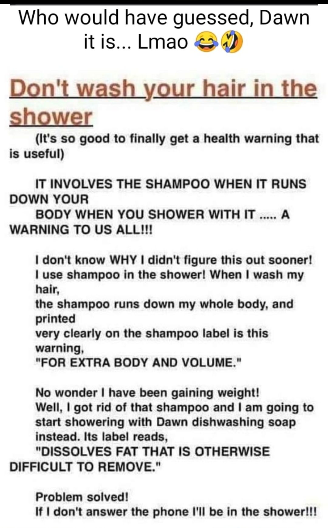 Who would have guessed Dawn itis Lmao Dont l hair in 1 shower Its so good to finally get a health warning that is useful IT INVOLVES THE SHAMPOO WHEN IT RUNS DOWN YOUR BODY WHEN YOU SHOWER WITH IT A WARNING TO US ALL dont know WHY didnt figure this out sooner use shampoo in the shower When wash my hair the shampoo runs down my whole body and printed very clearly on the shampoo label is this warnin