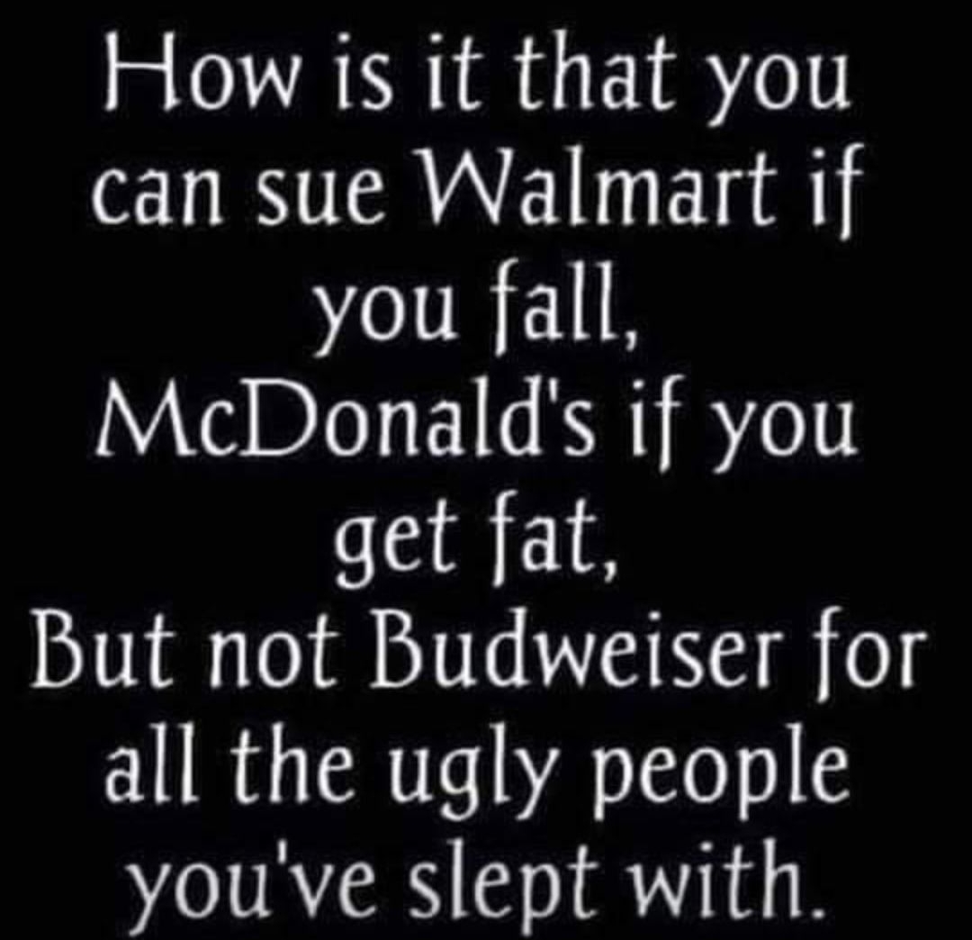 How is it that you can sue Walmart if you fall McDonalds if you get fat But not Budweiser for all the ugly people youve slept with