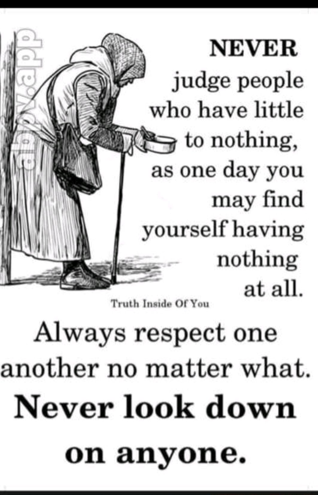 judge people who have little to nothing as one day you may find yourself having nothing at all Truth Inside Of You Always respect one another no matter what Never look down on anyone