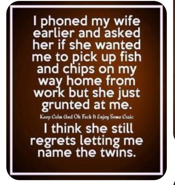 phoned my wife CEL T To e H G T S ERE T 1T me to pick up fish and chips on my way home from work but she just grunted at me Keep Catm nd Ok Fock It Enjoy Some Craic think she still regrets letting me QEINERGERAUT E