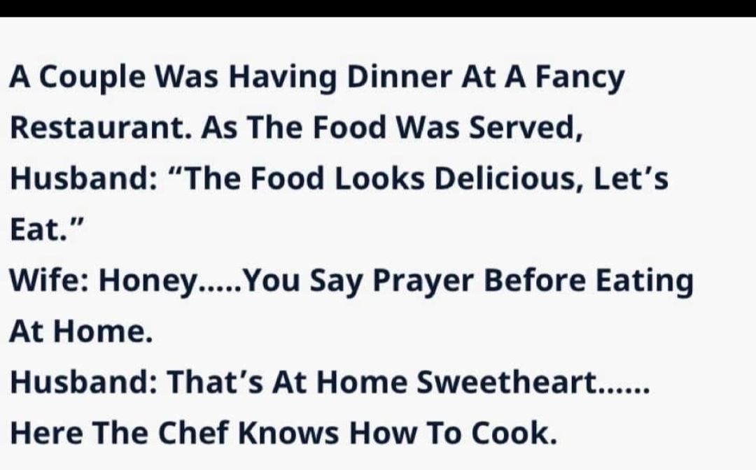 A Couple Was Having Dinner At A Fancy Restaurant As The Food Was Served Husband The Food Looks Delicious Lets Eat Wife HoneyYou Say Prayer Before Eating At Home Husband Thats At Home Sweetheart Here The Chef Knows How To Cook