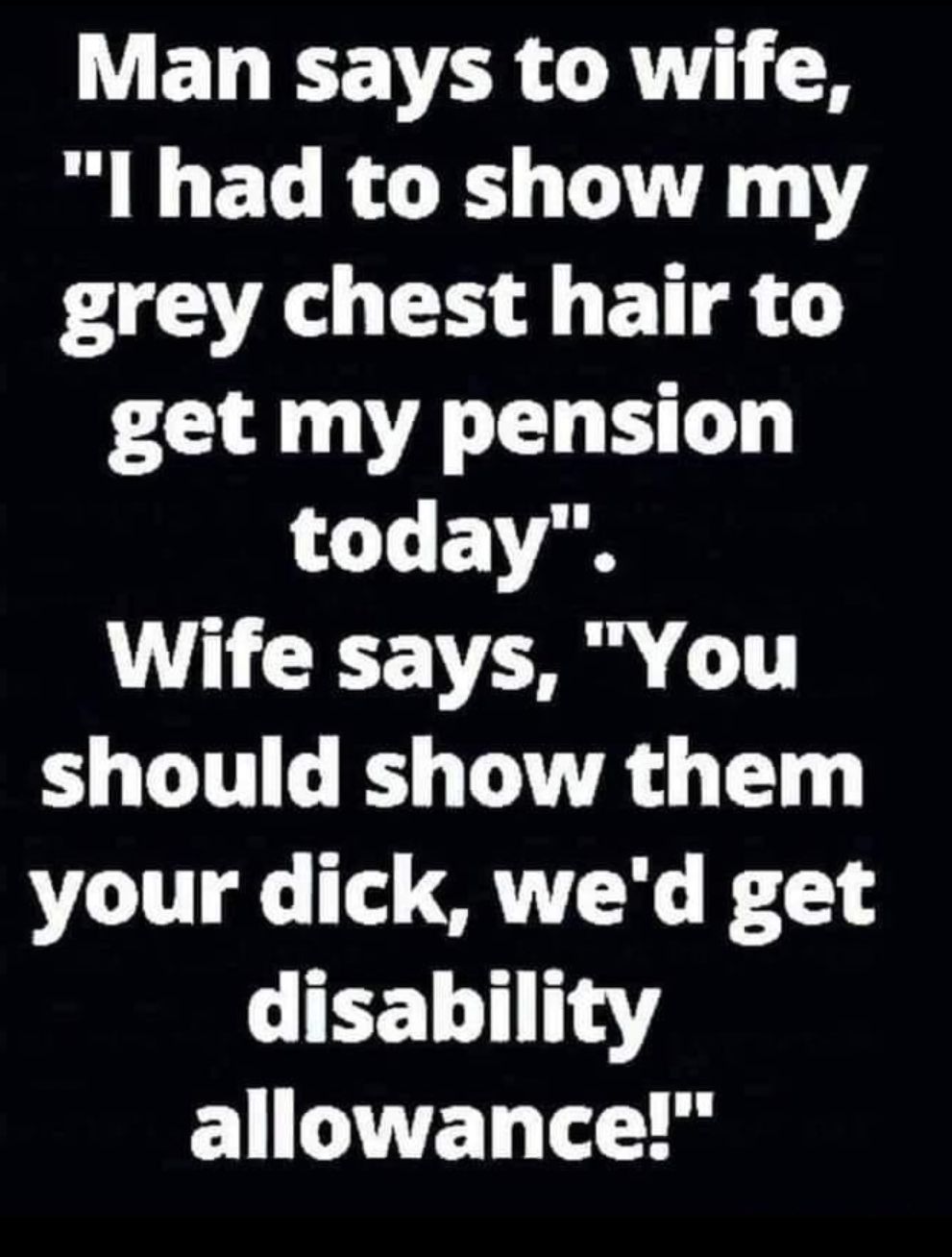 ELEVA CR 8 1 had to show my grey chest hair to get my pension today Wife says You should show them your dick wed get disability C1 ATTET oH