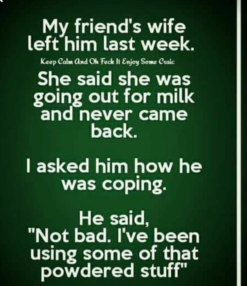 My friends wife left him last week Keep Calm And Oh Feck It Enjoy Some Cralc She said she was going out for milk and never came back asked him how he was coping He said i o19 oT MAN oT TT using some of that TAT TET EST