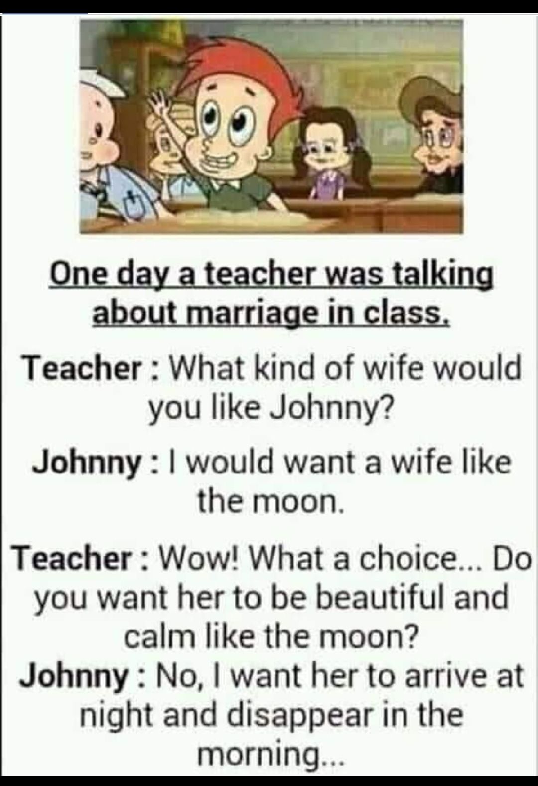 Teacher What kind of wife would you like Johnny Johnny would want a wife like the moon Teacher Wow What a choice Do you want her to be beautiful and calm like the moon Johnny No want her to arrive at night and disappear in the morning