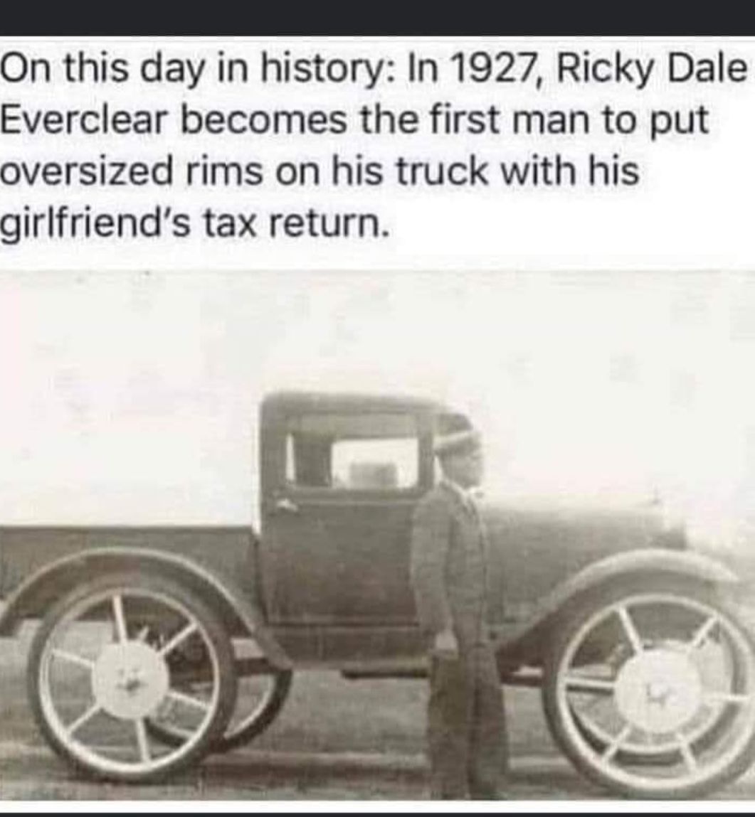 On this day in history In 1927 Ricky Dale Everclear becomes the first man to put oversized rims on his truck with his girlfriends tax return