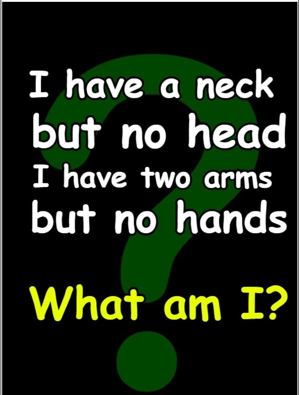 I have a neck but no head I have two arms but no hands What am I