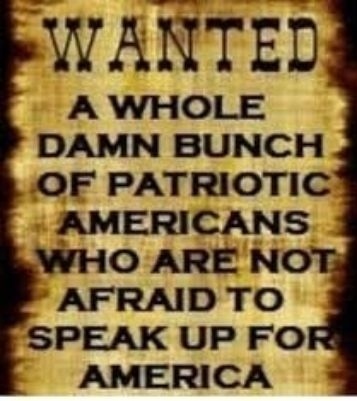 WANTED A WHOLE DAMN BUNCH OF PATRIOTIC AMERICANS WHO ARE N AFRAID TO SPEAK UP FO AMERICA