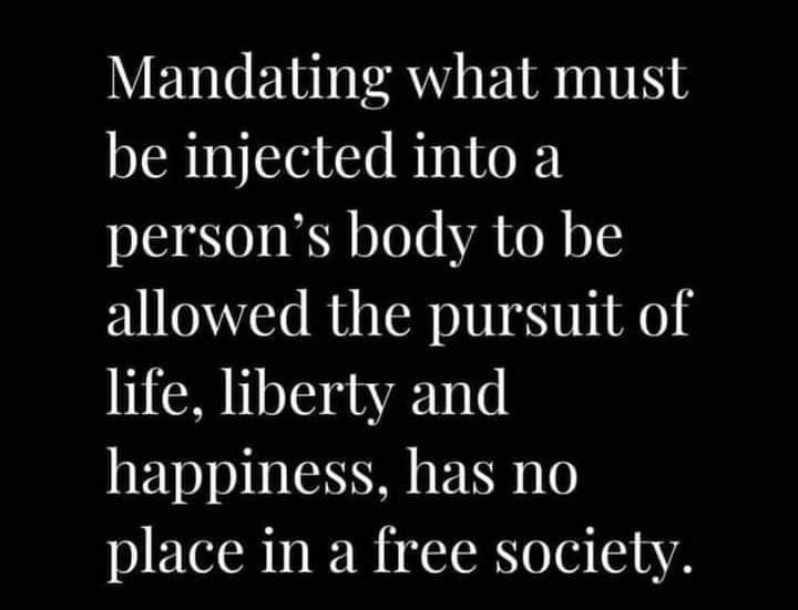 Mandating what must be injected into a persons body to be allowed the pursuit of life liberty and happiness has no place in a free society