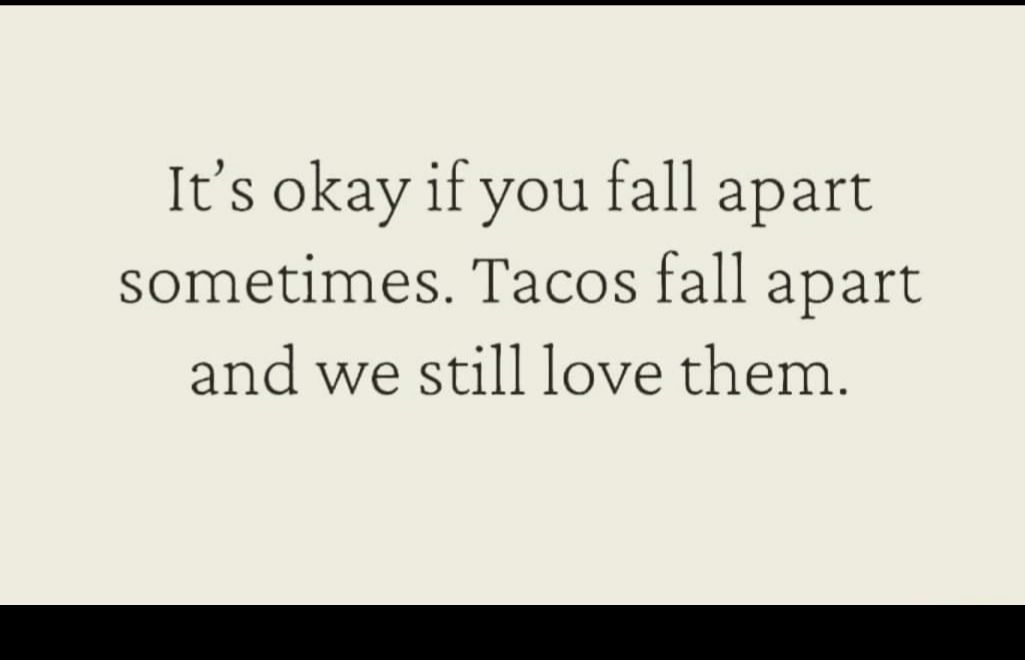 Its okay if you fall apart sometimes Tacos fall apart and we still love them