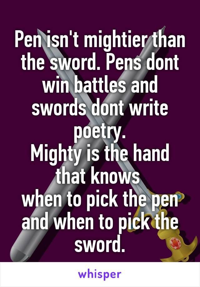 Penjisnt mightiegthan the sword Pens dont win battles and swords dont write Mlghty is the GEN that knows when to pick the per andwhen to plcketge sword